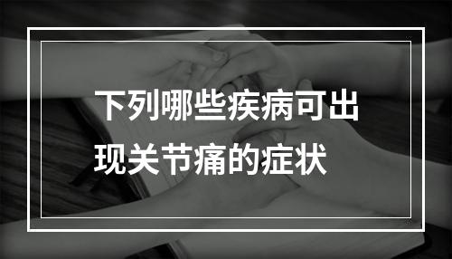 下列哪些疾病可出现关节痛的症状