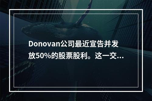 Donovan公司最近宣告并发放50%的股票股利。这一交易会