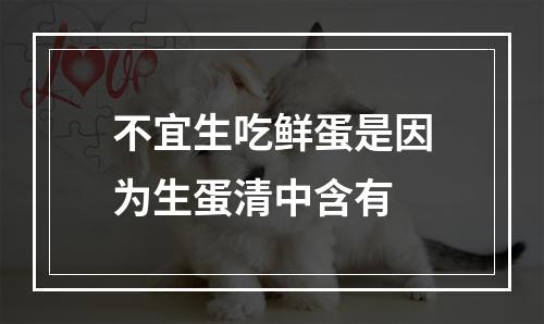 不宜生吃鲜蛋是因为生蛋清中含有