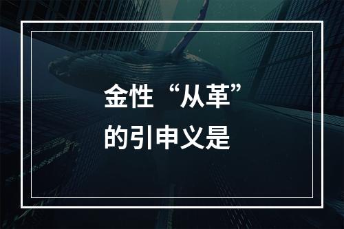 金性“从革”的引申义是