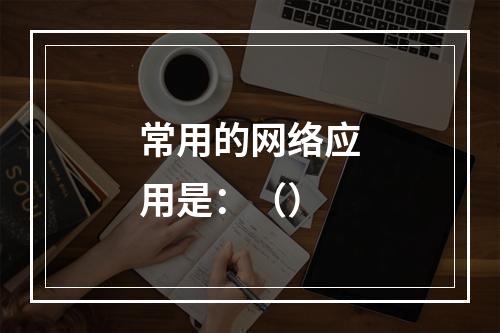 常用的网络应用是：（）