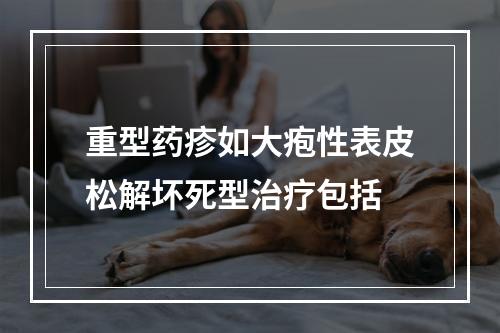 重型药疹如大疱性表皮松解坏死型治疗包括