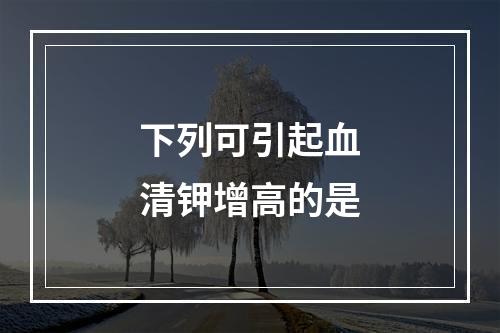 下列可引起血清钾增高的是