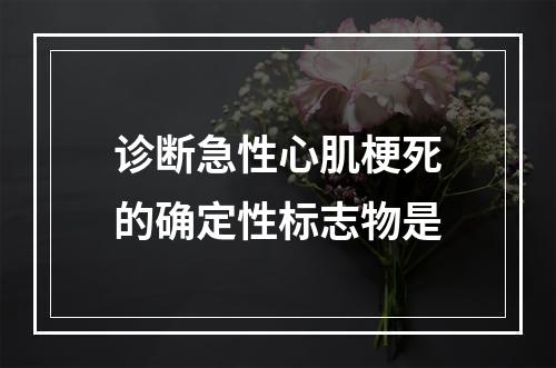 诊断急性心肌梗死的确定性标志物是