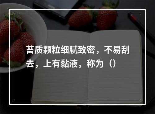 苔质颗粒细腻致密，不易刮去，上有黏液，称为（）