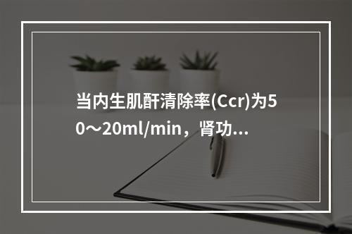 当内生肌酐清除率(Ccr)为50～20ml/min，肾功能分