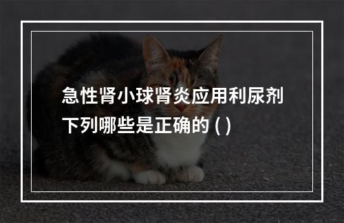 急性肾小球肾炎应用利尿剂下列哪些是正确的 ( )