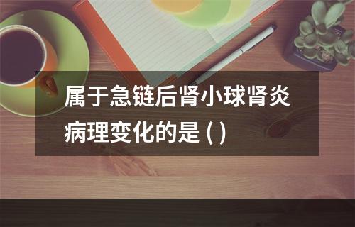 属于急链后肾小球肾炎病理变化的是 ( )