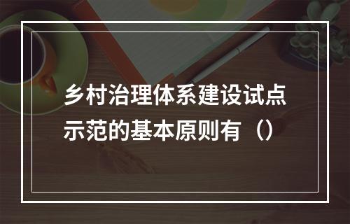 乡村治理体系建设试点示范的基本原则有（）