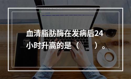 血清脂肪酶在发病后24小时升高的是（　　）。