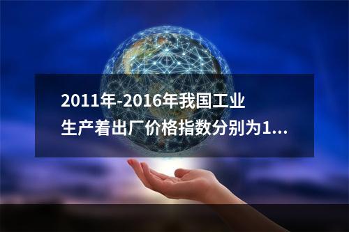 2011年-2016年我国工业生产着出厂价格指数分别为106