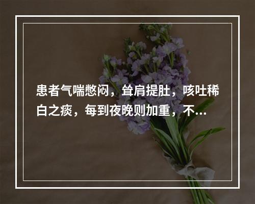 患者气喘憋闷，耸肩提肚，咳吐稀白之痰，每到夜晚则加重，不能平