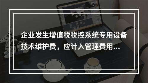 企业发生增值税税控系统专用设备技术维护费，应计入管理费用。（