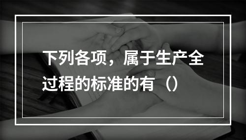 下列各项，属于生产全过程的标准的有（）