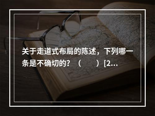 关于走道式布局的陈述，下列哪一条是不确切的？（　　）[20