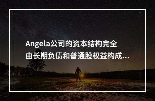 Angela公司的资本结构完全由长期负债和普通股权益构成。每