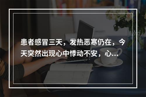 患者感冒三天，发热恶寒仍在，今天突然出现心中悸动不安，心神烦