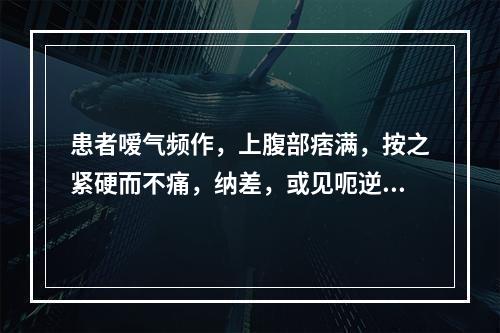 患者嗳气频作，上腹部痞满，按之紧硬而不痛，纳差，或见呃逆、呕