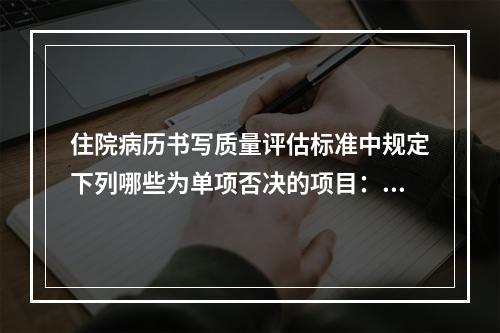 住院病历书写质量评估标准中规定下列哪些为单项否决的项目：（）