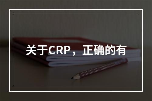 关于CRP，正确的有