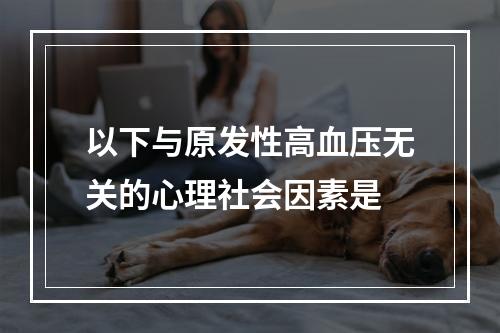 以下与原发性高血压无关的心理社会因素是