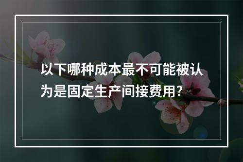 以下哪种成本最不可能被认为是固定生产间接费用?