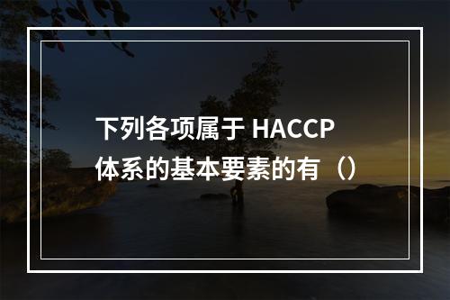 下列各项属于 HACCP体系的基本要素的有（）