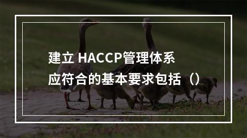 建立 HACCP管理体系应符合的基本要求包括（）