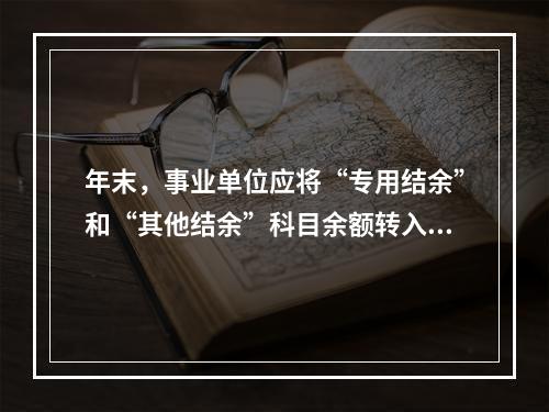 年末，事业单位应将“专用结余”和“其他结余”科目余额转入“非