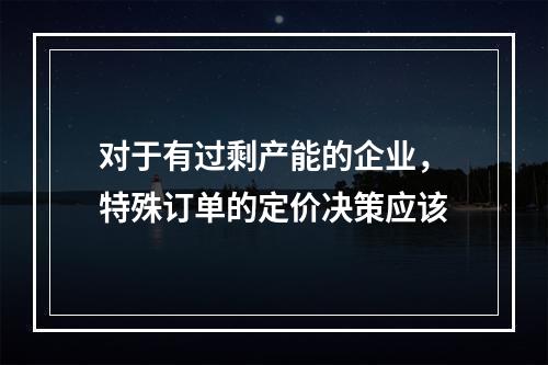 对于有过剩产能的企业，特殊订单的定价决策应该