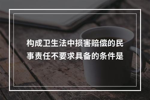 构成卫生法中损害赔偿的民事责任不要求具备的条件是