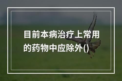 目前本病治疗上常用的药物中应除外()