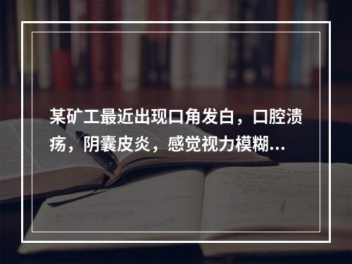 某矿工最近出现口角发白，口腔溃疡，阴囊皮炎，感觉视力模糊、傍