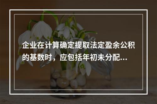 企业在计算确定提取法定盈余公积的基数时，应包括年初未分配利润