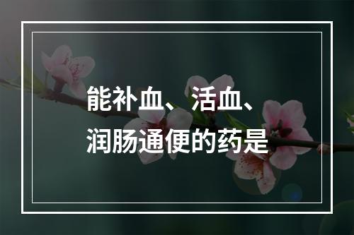 能补血、活血、润肠通便的药是