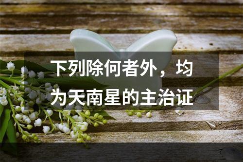 下列除何者外，均为天南星的主治证