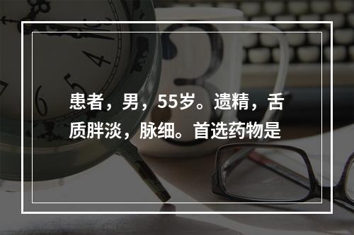 患者，男，55岁。遗精，舌质胖淡，脉细。首选药物是