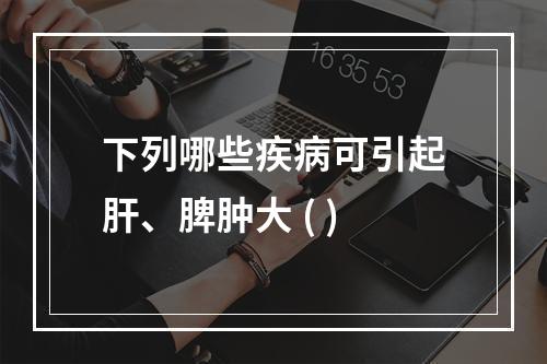 下列哪些疾病可引起肝、脾肿大 ( )