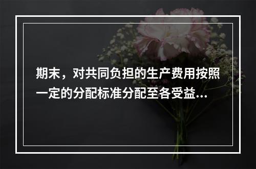 期末，对共同负担的生产费用按照一定的分配标准分配至各受益对象