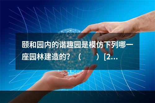 颐和园内的谐趣园是模仿下列哪一座园林建造的？（　　）[20