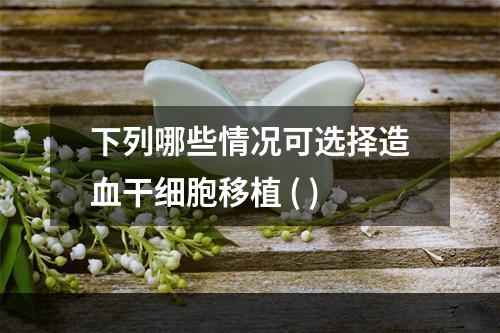 下列哪些情况可选择造血干细胞移植 ( )