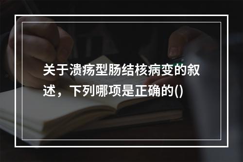 关于溃疡型肠结核病变的叙述，下列哪项是正确的()