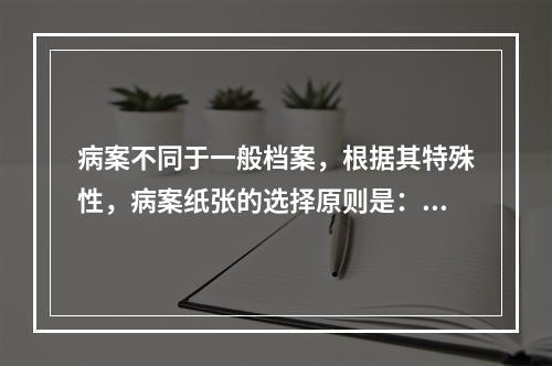 病案不同于一般档案，根据其特殊性，病案纸张的选择原则是：（）