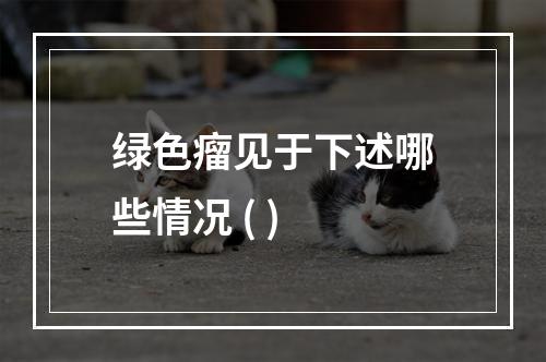 绿色瘤见于下述哪些情况 ( )