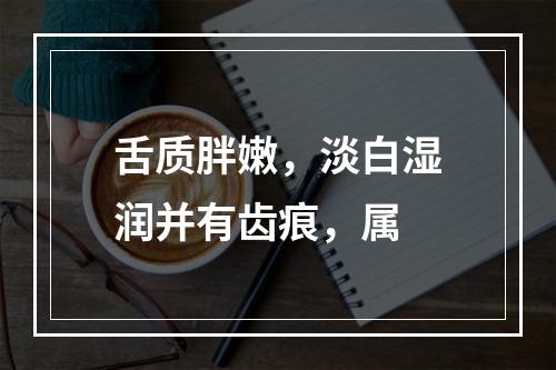 舌质胖嫩，淡白湿润并有齿痕，属