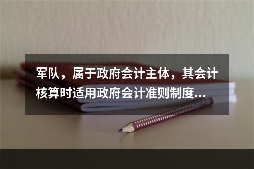 军队，属于政府会计主体，其会计核算时适用政府会计准则制度。（