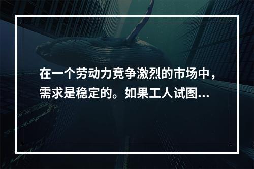 在一个劳动力竞争激烈的市场中，需求是稳定的。如果工人试图增加