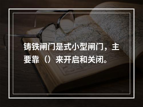 铸铁闸门是式小型闸门，主要靠（）来开启和关闭。