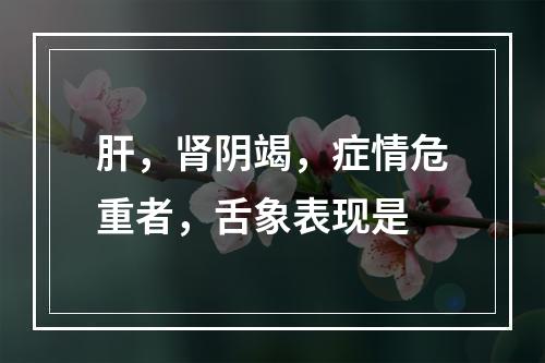 肝，肾阴竭，症情危重者，舌象表现是