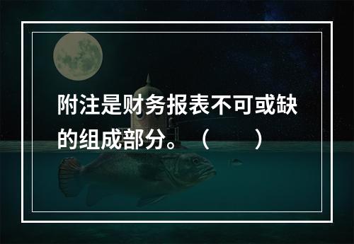 附注是财务报表不可或缺的组成部分。（　　）